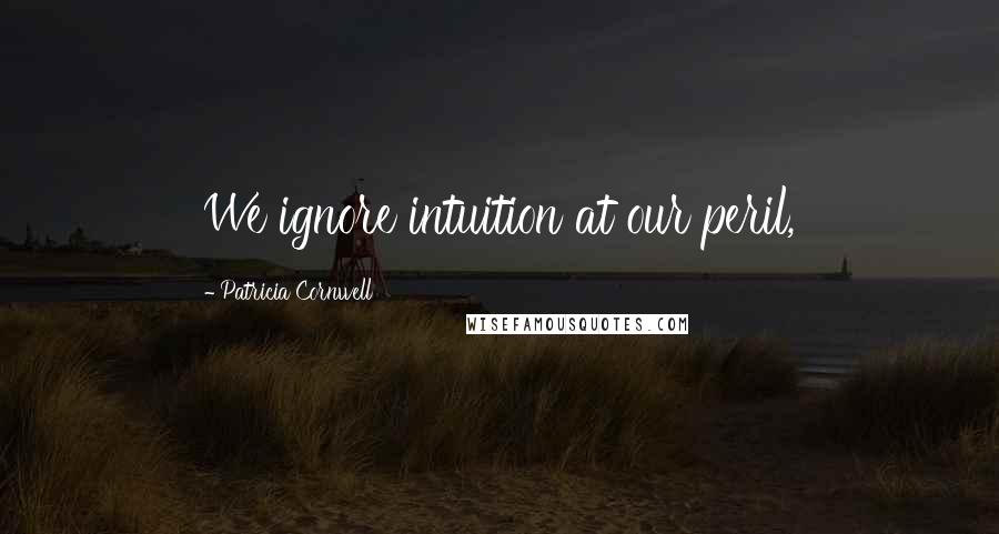 Patricia Cornwell Quotes: We ignore intuition at our peril,