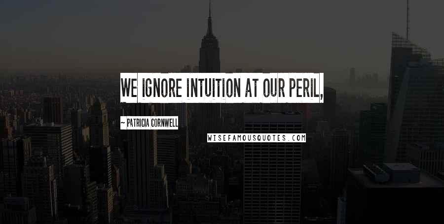 Patricia Cornwell Quotes: We ignore intuition at our peril,