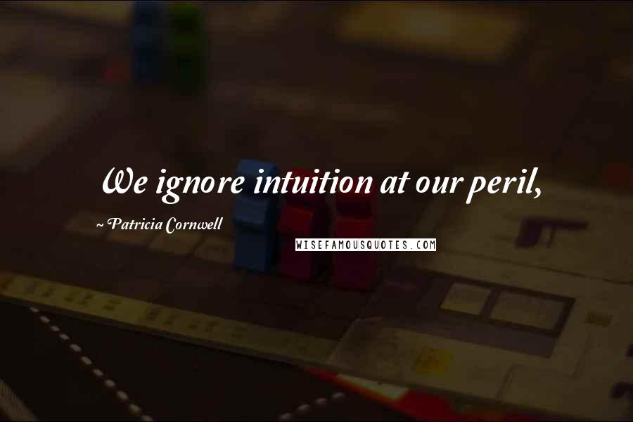 Patricia Cornwell Quotes: We ignore intuition at our peril,