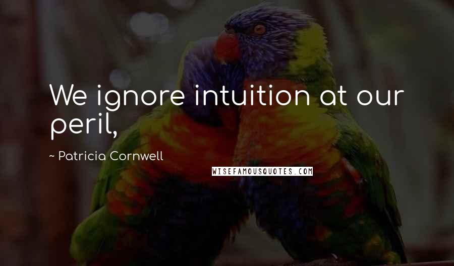 Patricia Cornwell Quotes: We ignore intuition at our peril,