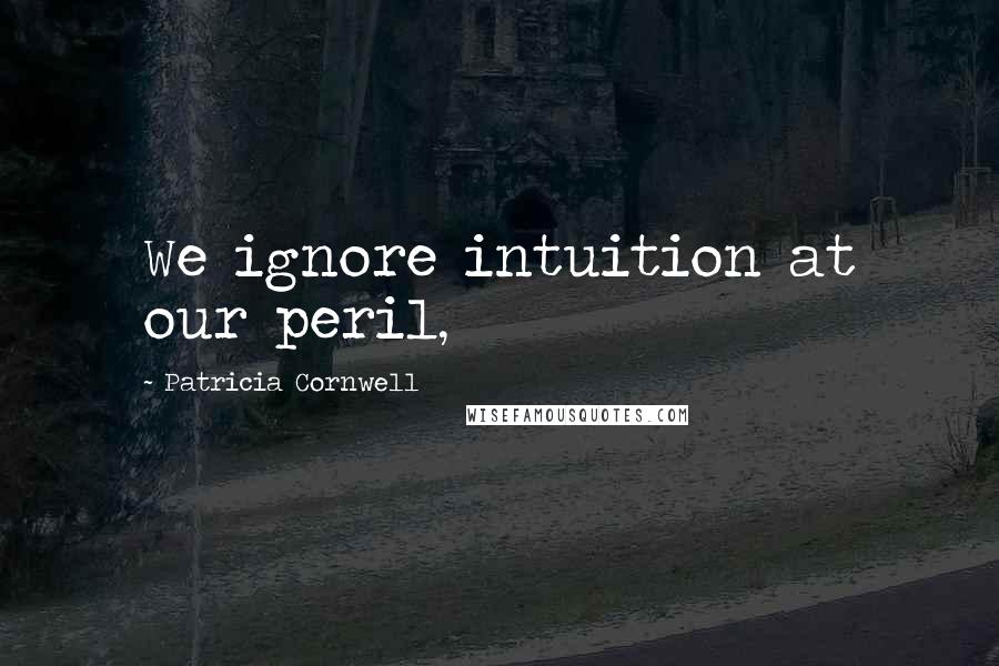 Patricia Cornwell Quotes: We ignore intuition at our peril,