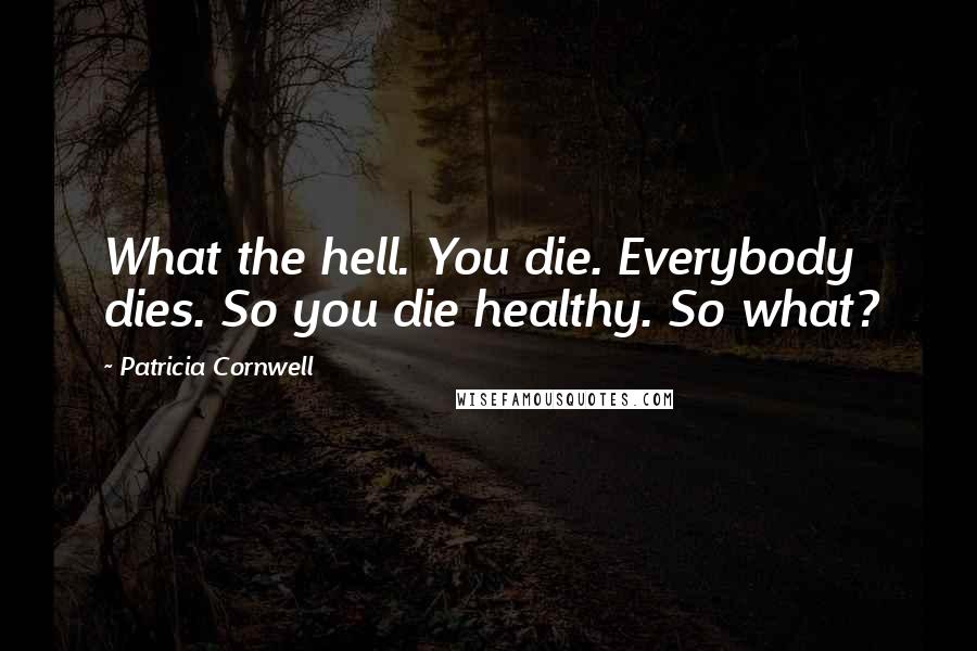 Patricia Cornwell Quotes: What the hell. You die. Everybody dies. So you die healthy. So what?