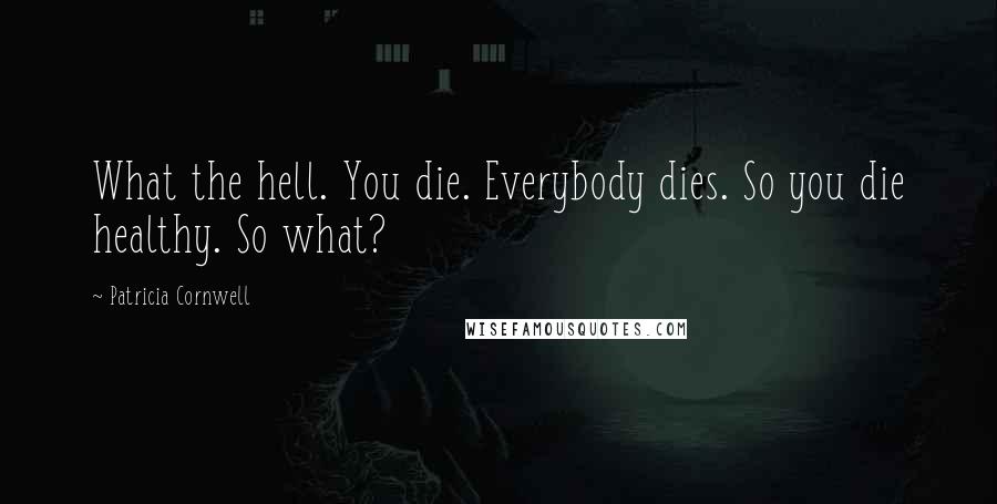 Patricia Cornwell Quotes: What the hell. You die. Everybody dies. So you die healthy. So what?