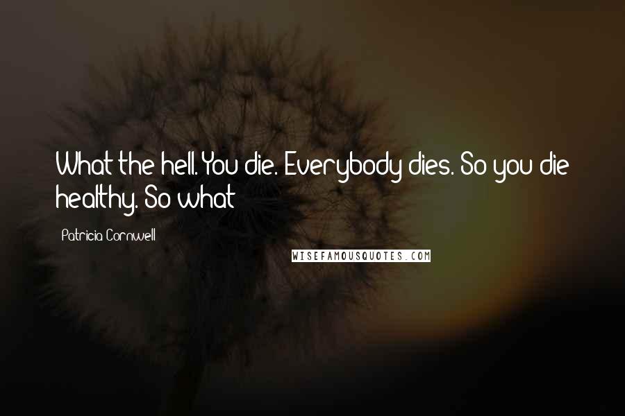 Patricia Cornwell Quotes: What the hell. You die. Everybody dies. So you die healthy. So what?