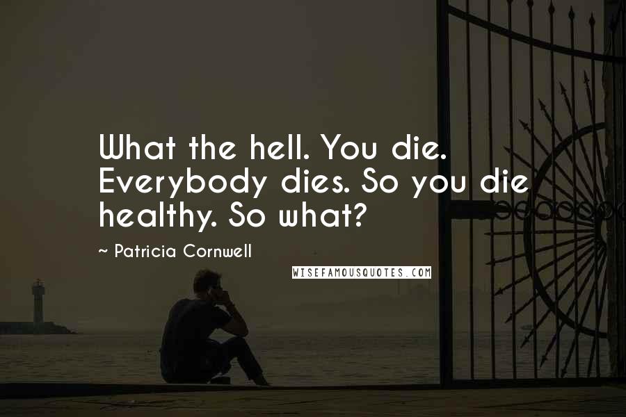 Patricia Cornwell Quotes: What the hell. You die. Everybody dies. So you die healthy. So what?