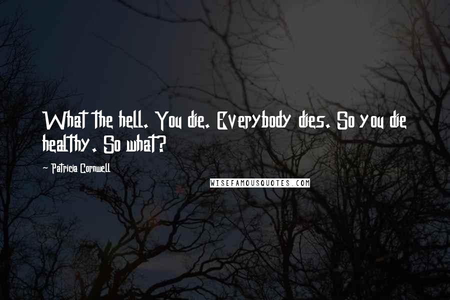 Patricia Cornwell Quotes: What the hell. You die. Everybody dies. So you die healthy. So what?