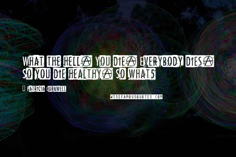 Patricia Cornwell Quotes: What the hell. You die. Everybody dies. So you die healthy. So what?