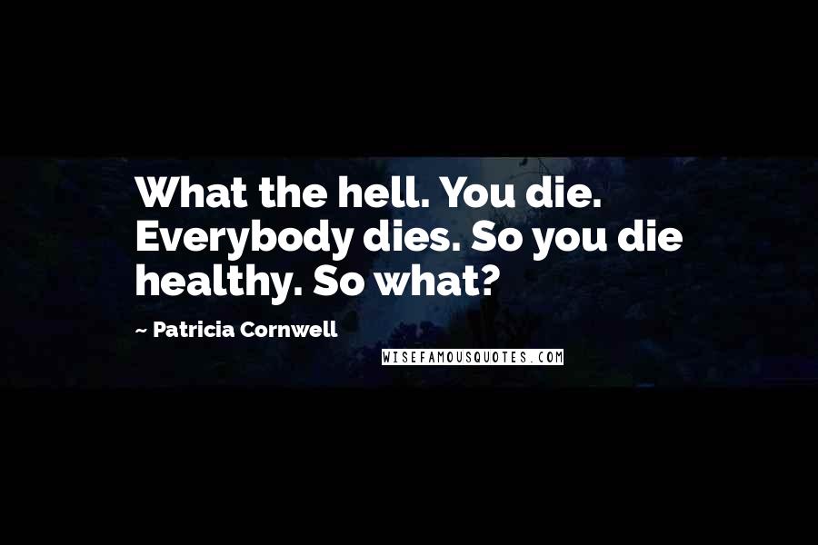 Patricia Cornwell Quotes: What the hell. You die. Everybody dies. So you die healthy. So what?