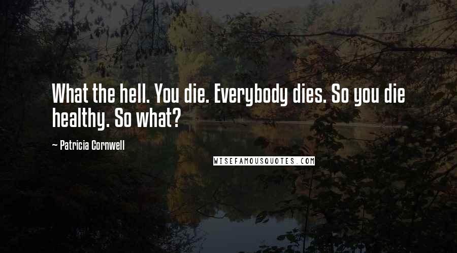 Patricia Cornwell Quotes: What the hell. You die. Everybody dies. So you die healthy. So what?