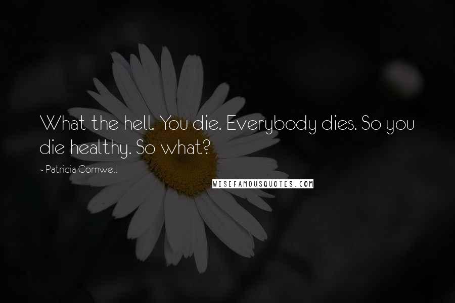 Patricia Cornwell Quotes: What the hell. You die. Everybody dies. So you die healthy. So what?