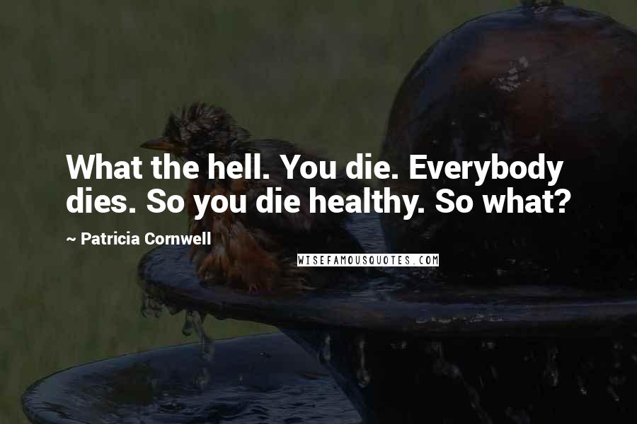 Patricia Cornwell Quotes: What the hell. You die. Everybody dies. So you die healthy. So what?