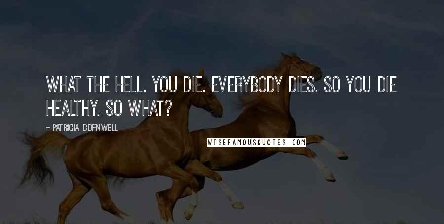 Patricia Cornwell Quotes: What the hell. You die. Everybody dies. So you die healthy. So what?