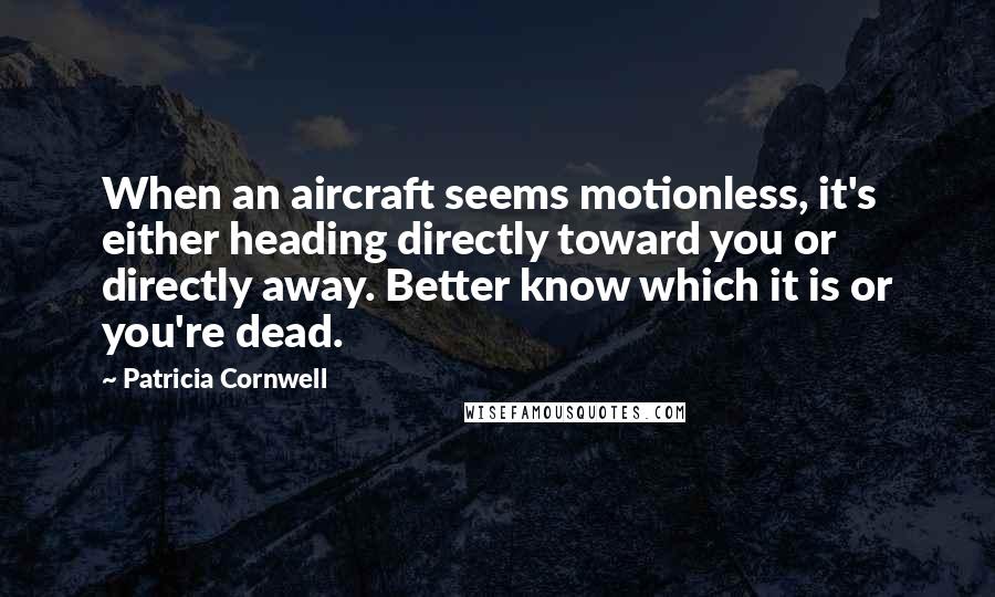 Patricia Cornwell Quotes: When an aircraft seems motionless, it's either heading directly toward you or directly away. Better know which it is or you're dead.