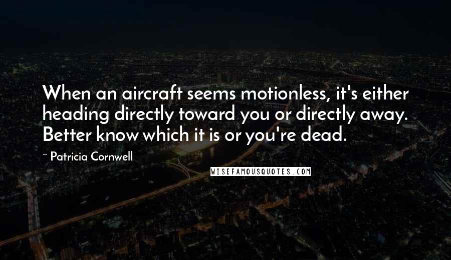 Patricia Cornwell Quotes: When an aircraft seems motionless, it's either heading directly toward you or directly away. Better know which it is or you're dead.