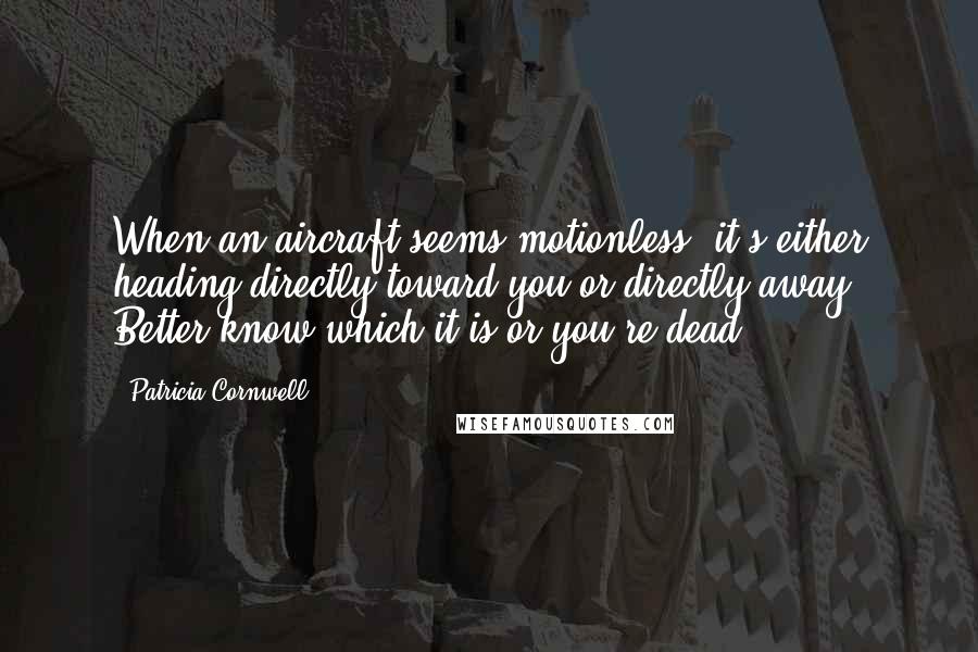 Patricia Cornwell Quotes: When an aircraft seems motionless, it's either heading directly toward you or directly away. Better know which it is or you're dead.