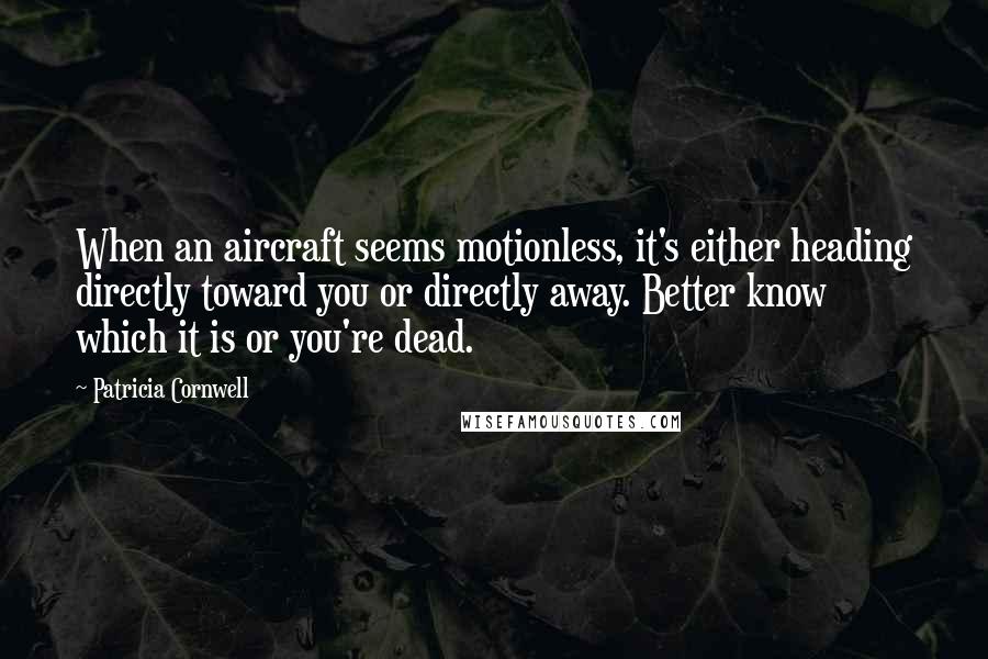 Patricia Cornwell Quotes: When an aircraft seems motionless, it's either heading directly toward you or directly away. Better know which it is or you're dead.