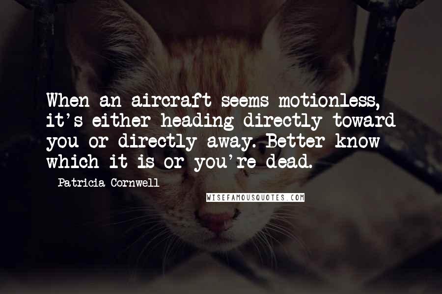 Patricia Cornwell Quotes: When an aircraft seems motionless, it's either heading directly toward you or directly away. Better know which it is or you're dead.