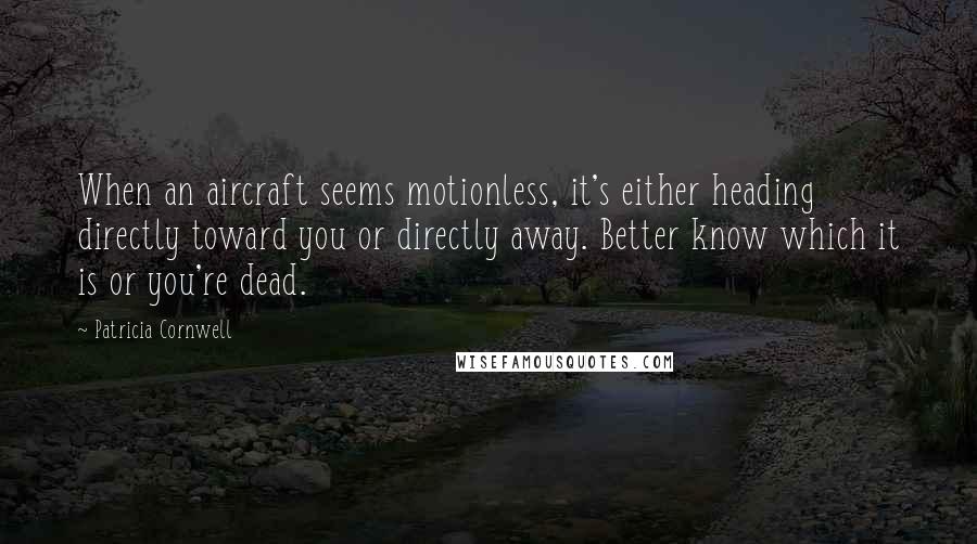 Patricia Cornwell Quotes: When an aircraft seems motionless, it's either heading directly toward you or directly away. Better know which it is or you're dead.