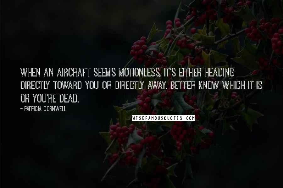 Patricia Cornwell Quotes: When an aircraft seems motionless, it's either heading directly toward you or directly away. Better know which it is or you're dead.