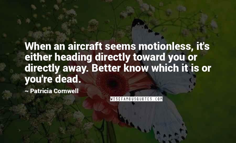 Patricia Cornwell Quotes: When an aircraft seems motionless, it's either heading directly toward you or directly away. Better know which it is or you're dead.