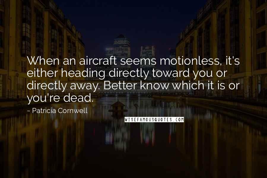 Patricia Cornwell Quotes: When an aircraft seems motionless, it's either heading directly toward you or directly away. Better know which it is or you're dead.