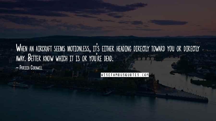 Patricia Cornwell Quotes: When an aircraft seems motionless, it's either heading directly toward you or directly away. Better know which it is or you're dead.