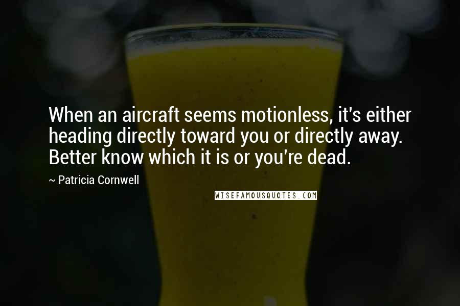 Patricia Cornwell Quotes: When an aircraft seems motionless, it's either heading directly toward you or directly away. Better know which it is or you're dead.