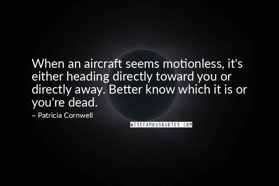 Patricia Cornwell Quotes: When an aircraft seems motionless, it's either heading directly toward you or directly away. Better know which it is or you're dead.