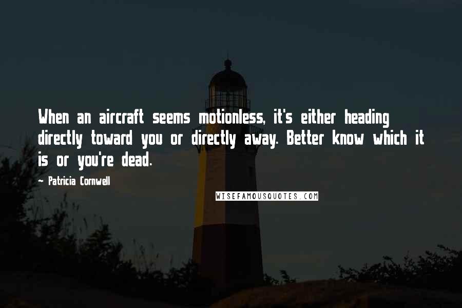 Patricia Cornwell Quotes: When an aircraft seems motionless, it's either heading directly toward you or directly away. Better know which it is or you're dead.