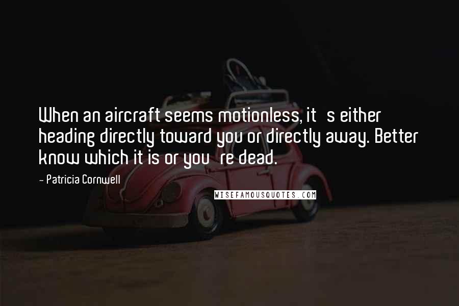 Patricia Cornwell Quotes: When an aircraft seems motionless, it's either heading directly toward you or directly away. Better know which it is or you're dead.