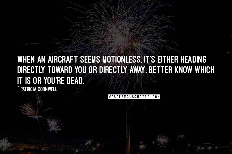 Patricia Cornwell Quotes: When an aircraft seems motionless, it's either heading directly toward you or directly away. Better know which it is or you're dead.