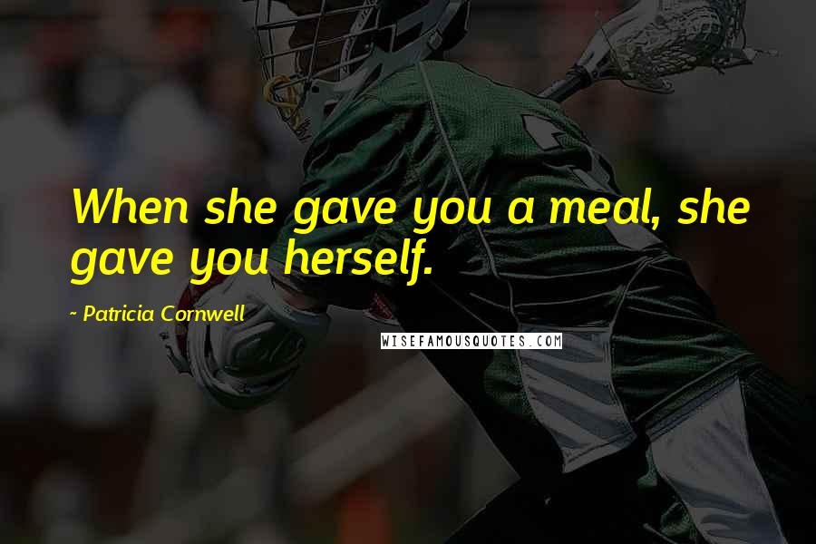 Patricia Cornwell Quotes: When she gave you a meal, she gave you herself.