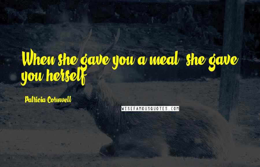 Patricia Cornwell Quotes: When she gave you a meal, she gave you herself.