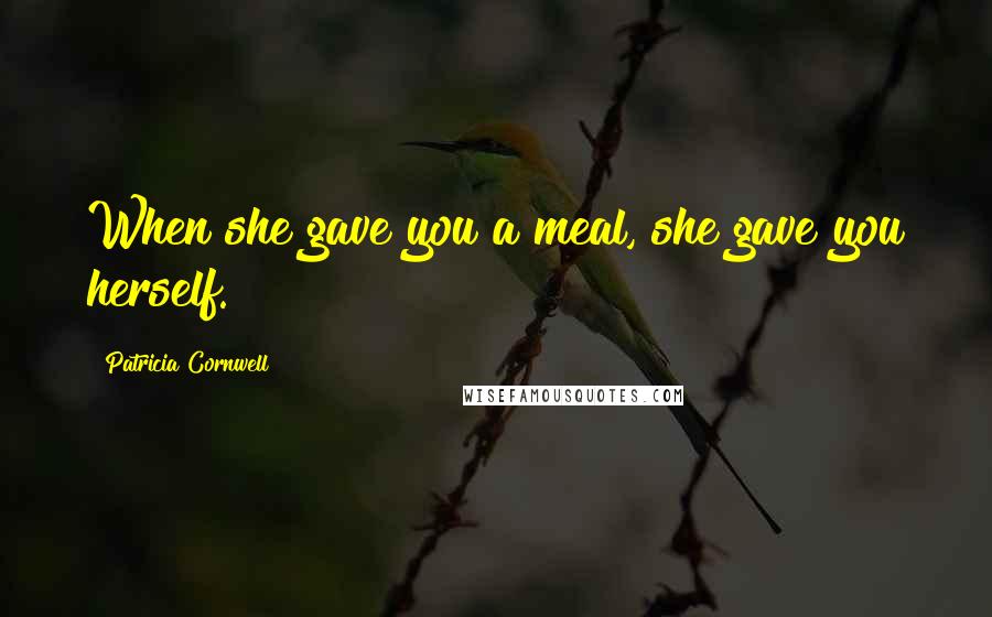 Patricia Cornwell Quotes: When she gave you a meal, she gave you herself.
