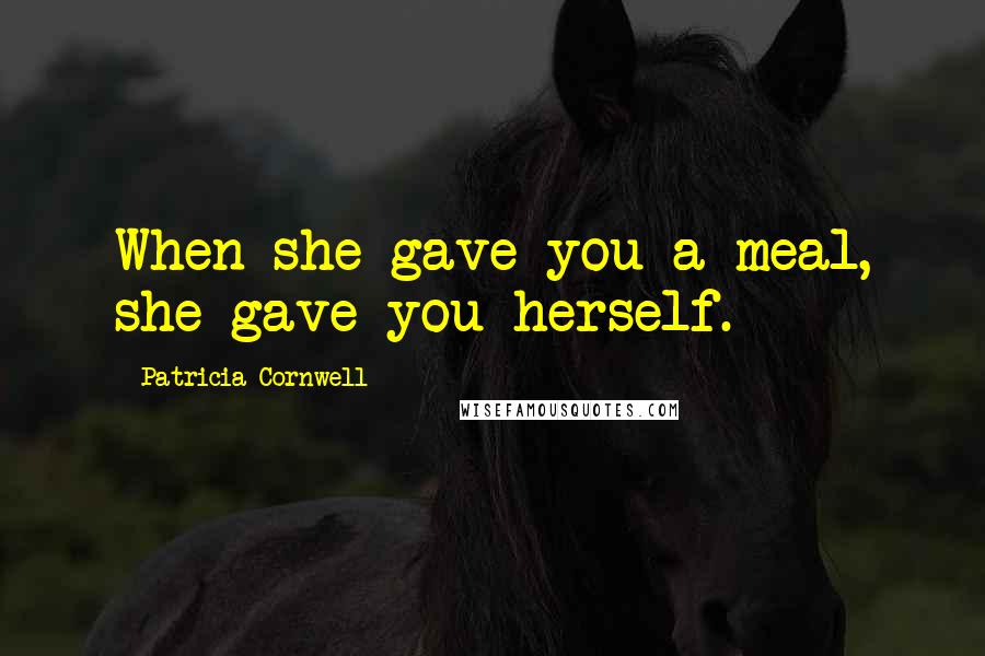 Patricia Cornwell Quotes: When she gave you a meal, she gave you herself.