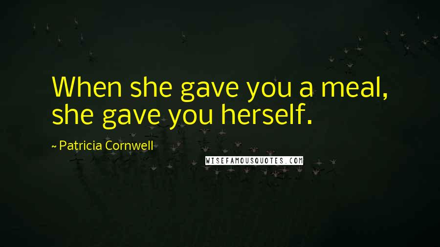 Patricia Cornwell Quotes: When she gave you a meal, she gave you herself.