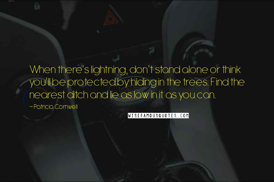 Patricia Cornwell Quotes: When there's lightning, don't stand alone or think you'll be protected by hiding in the trees. Find the nearest ditch and lie as low in it as you can.