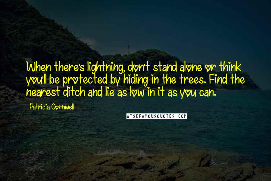 Patricia Cornwell Quotes: When there's lightning, don't stand alone or think you'll be protected by hiding in the trees. Find the nearest ditch and lie as low in it as you can.