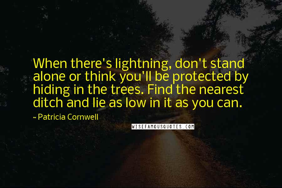 Patricia Cornwell Quotes: When there's lightning, don't stand alone or think you'll be protected by hiding in the trees. Find the nearest ditch and lie as low in it as you can.
