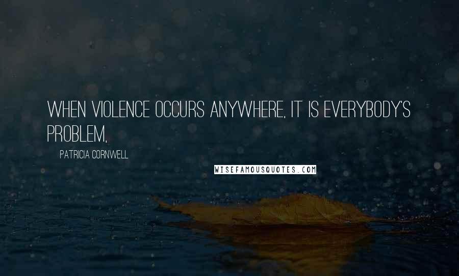 Patricia Cornwell Quotes: When violence occurs anywhere, it is everybody's problem,