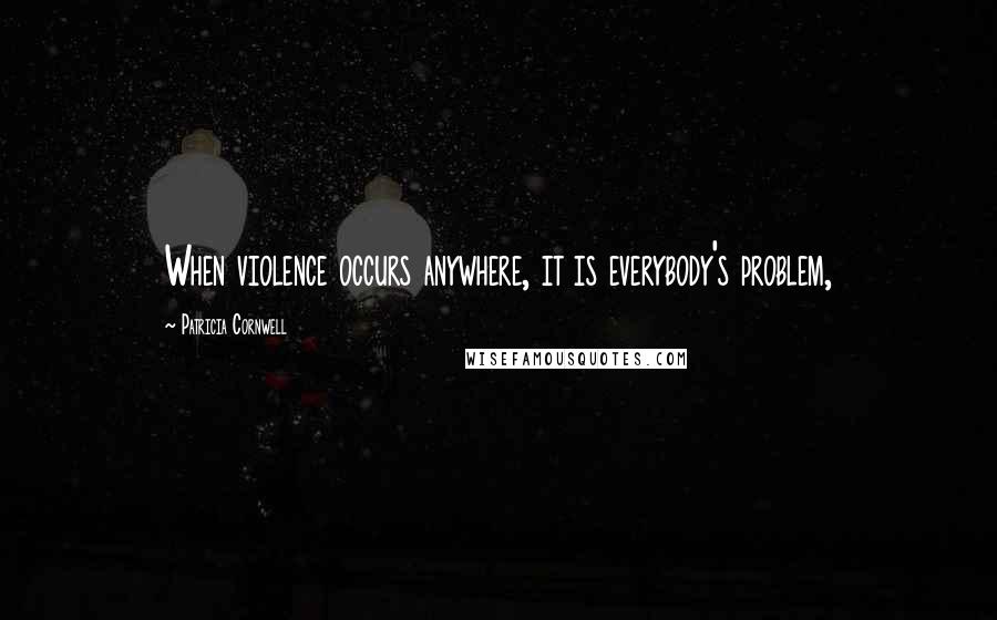 Patricia Cornwell Quotes: When violence occurs anywhere, it is everybody's problem,