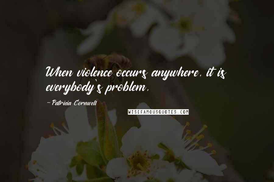 Patricia Cornwell Quotes: When violence occurs anywhere, it is everybody's problem,