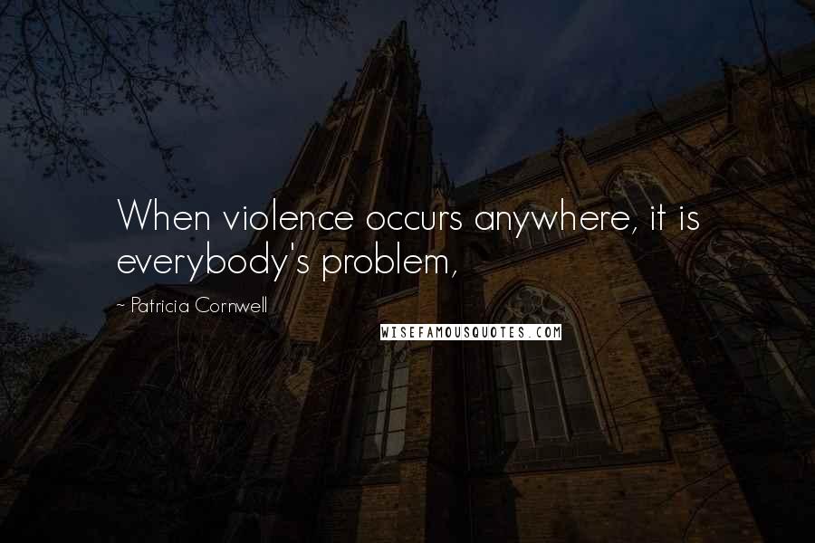 Patricia Cornwell Quotes: When violence occurs anywhere, it is everybody's problem,
