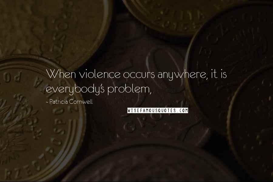 Patricia Cornwell Quotes: When violence occurs anywhere, it is everybody's problem,