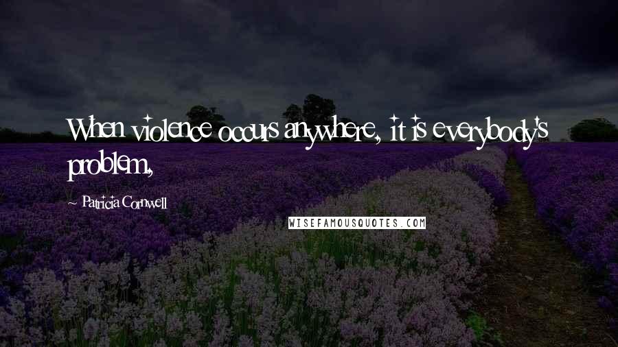 Patricia Cornwell Quotes: When violence occurs anywhere, it is everybody's problem,