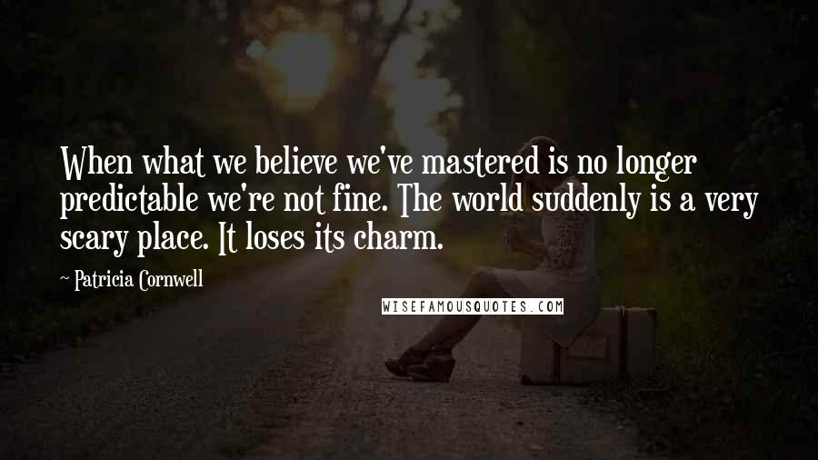 Patricia Cornwell Quotes: When what we believe we've mastered is no longer predictable we're not fine. The world suddenly is a very scary place. It loses its charm.