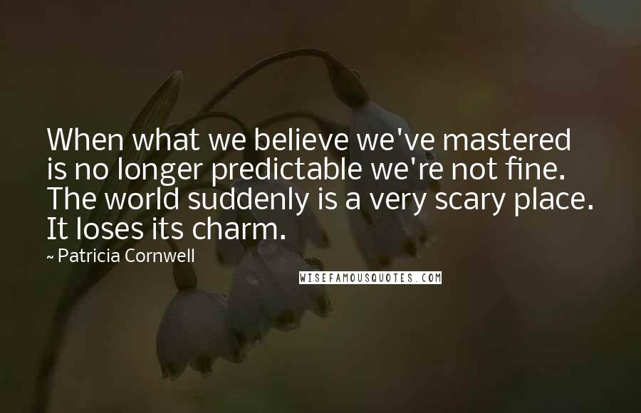 Patricia Cornwell Quotes: When what we believe we've mastered is no longer predictable we're not fine. The world suddenly is a very scary place. It loses its charm.