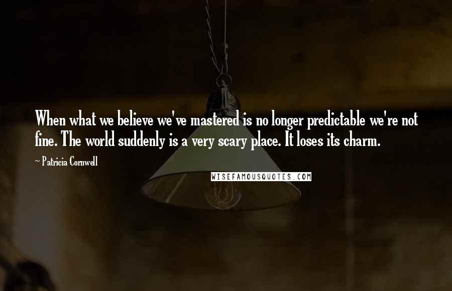 Patricia Cornwell Quotes: When what we believe we've mastered is no longer predictable we're not fine. The world suddenly is a very scary place. It loses its charm.