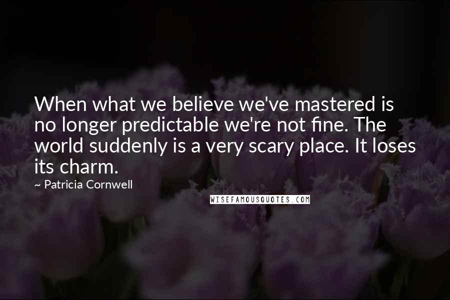 Patricia Cornwell Quotes: When what we believe we've mastered is no longer predictable we're not fine. The world suddenly is a very scary place. It loses its charm.