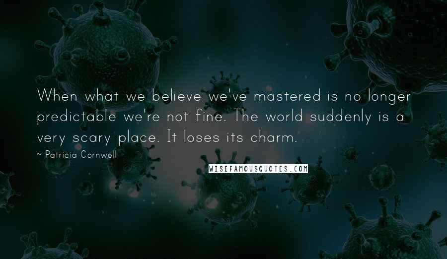 Patricia Cornwell Quotes: When what we believe we've mastered is no longer predictable we're not fine. The world suddenly is a very scary place. It loses its charm.